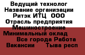 Ведущий технолог › Название организации ­ Ритэк-ИТЦ, ООО › Отрасль предприятия ­ Машиностроение › Минимальный оклад ­ 49 000 - Все города Работа » Вакансии   . Тыва респ.